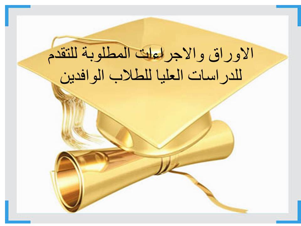 الاوراق والاجراءات المطلوبة للتقدم  للدراسات العليا للطلاب الوافدين